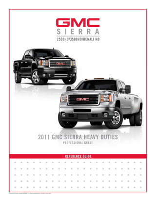 2011 GMC SIERRA HEAVY DUTIES
                                                                       PROFESSIONAL GRADE



                                                                        REFERENCE GUIDE
       •        •        •       •        •        •           •   •   •   •   •   •   •    •   •   •   •   •   •   •   •
       •        •        •       •        •        •           •   •   •   •   •   •   •    •   •   •   •   •   •   •   •
       •        •        •       •        •        •           •   •   •   •   •   •   •    •   •   •   •   •   •   •   •
       •        •        •       •        •        •           •   •   •   •   •   •   •    •   •   •   •   •   •   •   •
       •        •        •       •        •        •           •   •   •   •   •   •   •    •   •   •   •   •   •   •   •
Preproduction model shown. Actual production model may vary.
 