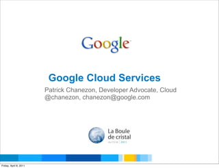 Google Cloud Services
                        Patrick Chanezon, Developer Advocate, Cloud
                        @chanezon, chanezon@google.com




                                                            Google Developer Day 2010
Friday, April 8, 2011
 