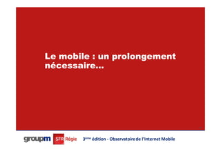 Le mobile : un prolongement
nécessaire…




                                                          40




       3ème édition - Observatoire de l’Internet Mobile
 