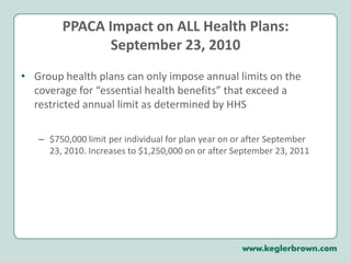 PPACA Impact on ALL Health Plans:September 23, 2010Group health plans can only impose annual limits on the coverage for “essential health benefits” that exceed a restricted annual limit as determined by HHS