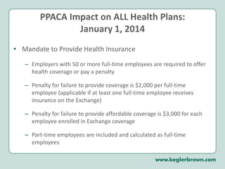 PPACA Impact on ALL Health Plans:September 23, 2010Uniform Explanation of Coverage (Mini-SPDs)Must be written in culturally and linguistically appropriate manner to explain health benefits under the plan Must include uniform set of definitions and medical terms and must describe cost-sharing requirements and plan term limits and exclusionsMust be provided to participants at time of enrollmentUniform Explanation of Coverage is in addition to the SPD Distribution deadline of 24 months after the enactment of healthcare reform (i.e., March 23, 2012)HHS is to issue guidance addressing the Mini-SPDs by March 23, 2011