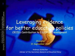 1
      1
 for better education policies
 Leveraging evidence




                                     Leveraging evidence
                                 for better education policies
                                   OECD’s Contribution to Education Development
Shanghai, 22 September 2011
          Andreas Schleicher




                                                           Shanghai
                                                      21 September 2011

                                                        Andreas Schleicher
                                        Advisor of the Secretary-General on Education Policy
 