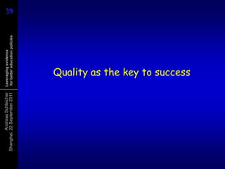 Andreas Schleicher   Leveraging evidence
Shanghai, 22 September 2011    for better education policies       39
                                                                   39



                                   Quality as the key to success
 