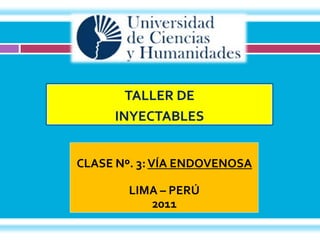 TALLER DE
     INYECTABLES


CLASE Nº. 3: VÍA ENDOVENOSA

        LIMA – PERÚ
           2011
 