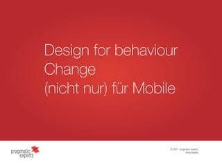 Design for behaviour
Change
(nicht nur) für Mobile


                    © 2011, pragmatic experts
                                 Arno Bublitz
 