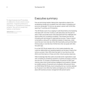 6 The Essential CIO
Executive summary
How are technology leaders helping their organizations adapt to the
accelerating change and complexity that mark today’s competitive and
economic landscape? To find out, we spoke in person with 3,018 CIOs,
spanning 71 countries and 18 industries.
This CIO Study is part of our ongoing C-suite Study Series, encompassing
interviews with more than 13,000 C-suite executives over the past six
years. Public and private sector CIOs described both the challenges and
opportunities from increasing complexity. They shared how they are
innovating with technology for organizational success. These in-person
conversations, along with our statistical analyses of responses, under-
score the ever-more vital role of the CIO. Importantly, we found that CIOs’
thinking today is more like that of CEOs than when we spoke with CIOs
two years ago.
In our last CEO Study, leaders told us that creative leadership, new
customer relationships and operating dexterity are the keys to twenty-first
century success.1
Here, CIOs shed new light on how they focus their
efforts and their teams on these and other critical business objectives.
CIOs increasingly help their public and private sector organizations cope
with complexity by simplifying operations, business processes, products
and services. To increase competitiveness, 83 percent of CIOs have
visionary plans that include business intelligence and analytics, followed
by mobility solutions (74 percent) and virtualization (68 percent). Since
our 2009 Global CIO Study, cloud computing shot up in priority, selected
by 45 percent more CIOs than before and leaping into a tie for fourth
place with business process management (60 percent each).2
“To align business and IT priorities,
it’s difficult to choose which is more
important: ‘business presence in
IT projects’ or ‘IT presence in business
projects.’ The art is to create true
hybrid, co-led teams.”
Sabine Everaet, CIO, Europe Group,
The Coca-Cola Company
 