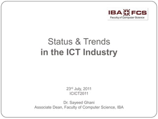 Status & Trendsin the ICT Industry 23rd July, 2011ICICT2011Dr. Sayeed Ghani Associate Dean, Faculty of Computer Science, IBA 