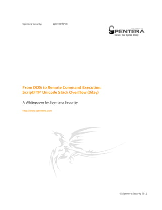 Spentera Security         WHITEPAPER




From DOS to Remote Command Execution:
ScriptFTP Unicode Stack Overflow (0day)

A Whitepaper by Spentera Security

http://www.spentera.com




                                          © Spentera Security 2011
 