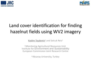 Land cover identification for finding hazelnut fields using WV2 imagery Kadim Ta şdemir 1  and Selcuk Reis 2 1  Monitoring Agricultural Resources Unit  Institute for  Environment and Sustainability European Commission Joint Research Centre 2  Aksaray University, Turkey 