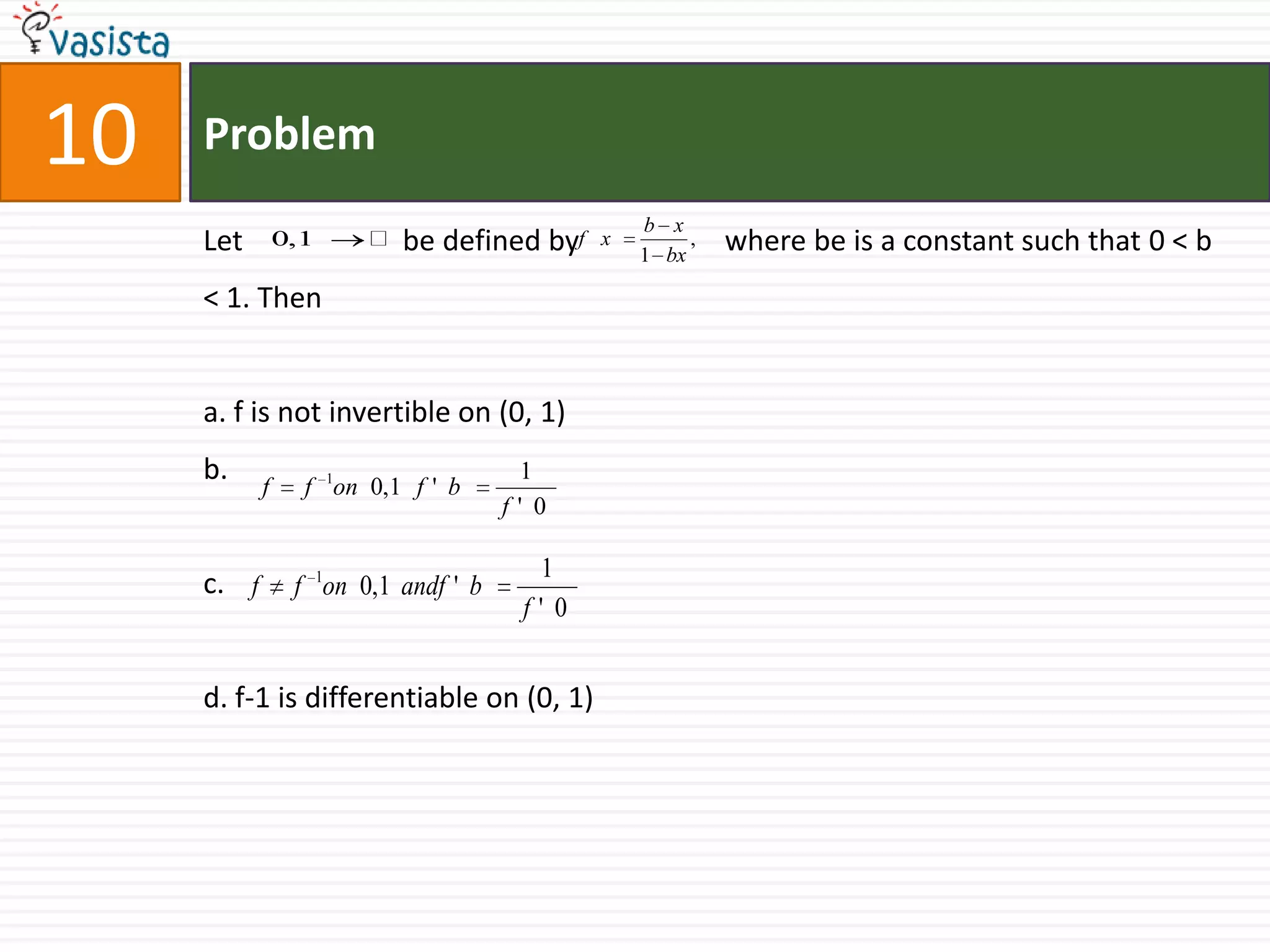 Problem10Let                      be defined by                    where be is a constant such that 0 < b < 1. Thena. f is not invertible on (0, 1) b.c.d. f-1 is differentiable on (0, 1)