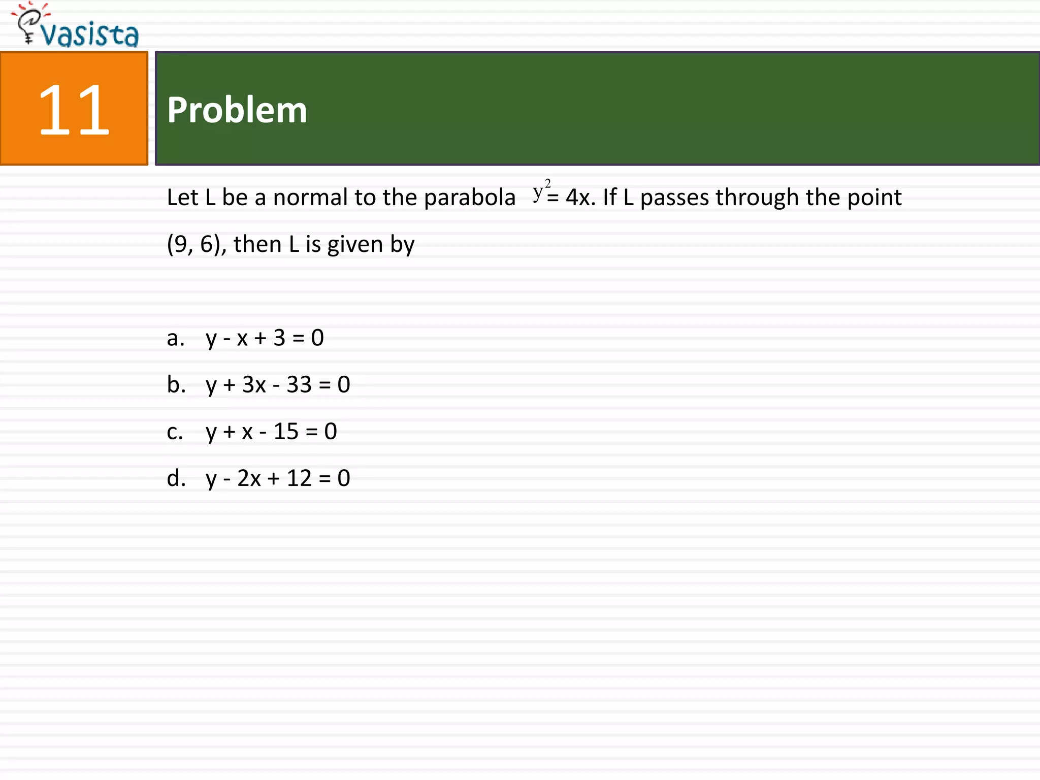 Problem11Let L be a normal to the parabola     = 4x. If L passes through the point (9, 6), then L is given byy - x + 3 = 0y + 3x - 33 = 0y + x - 15 = 0y - 2x + 12 = 0