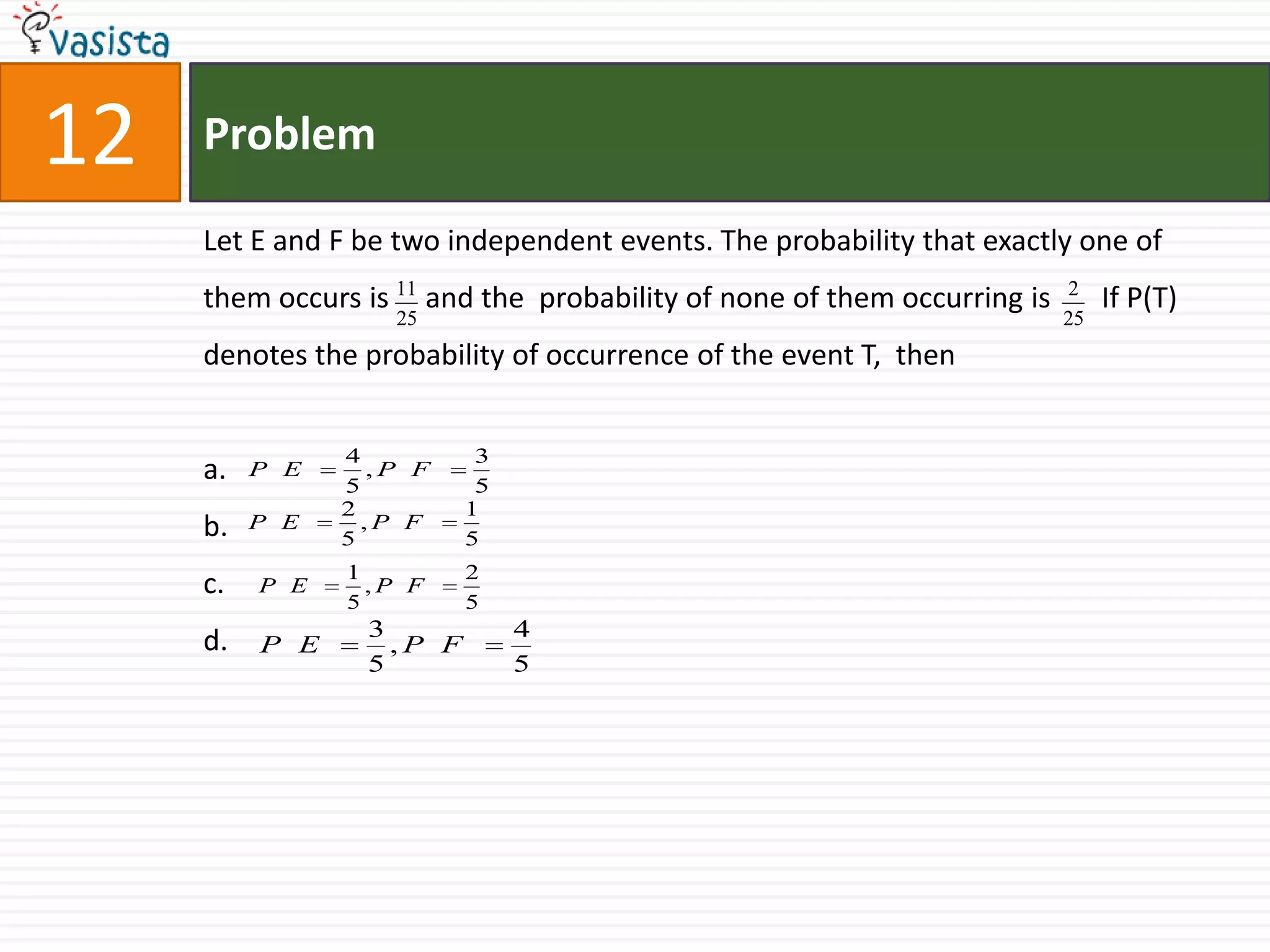 Problem12Let E and F be two independent events. The probability that exactly one of them occurs is     and the  probability of none of them occurring is       If P(T) denotes the probability of occurrence of the event T,  thena.b.c.d.