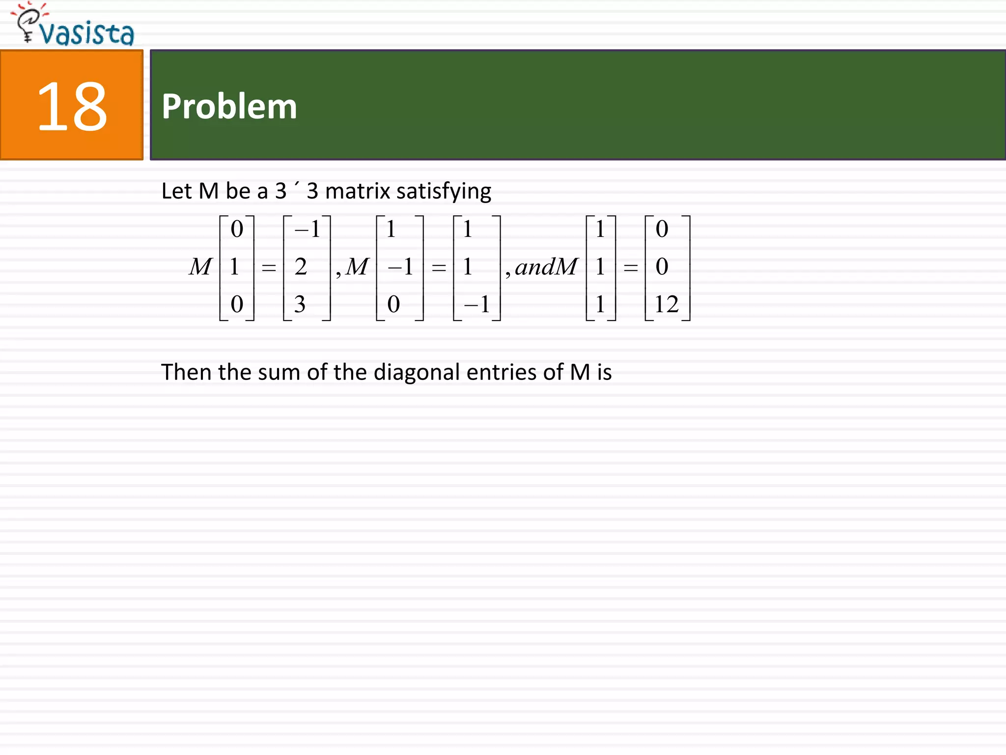 Problem18Let M be a 3 ´ 3 matrix satisfyingThen the sum of the diagonal entries of M is