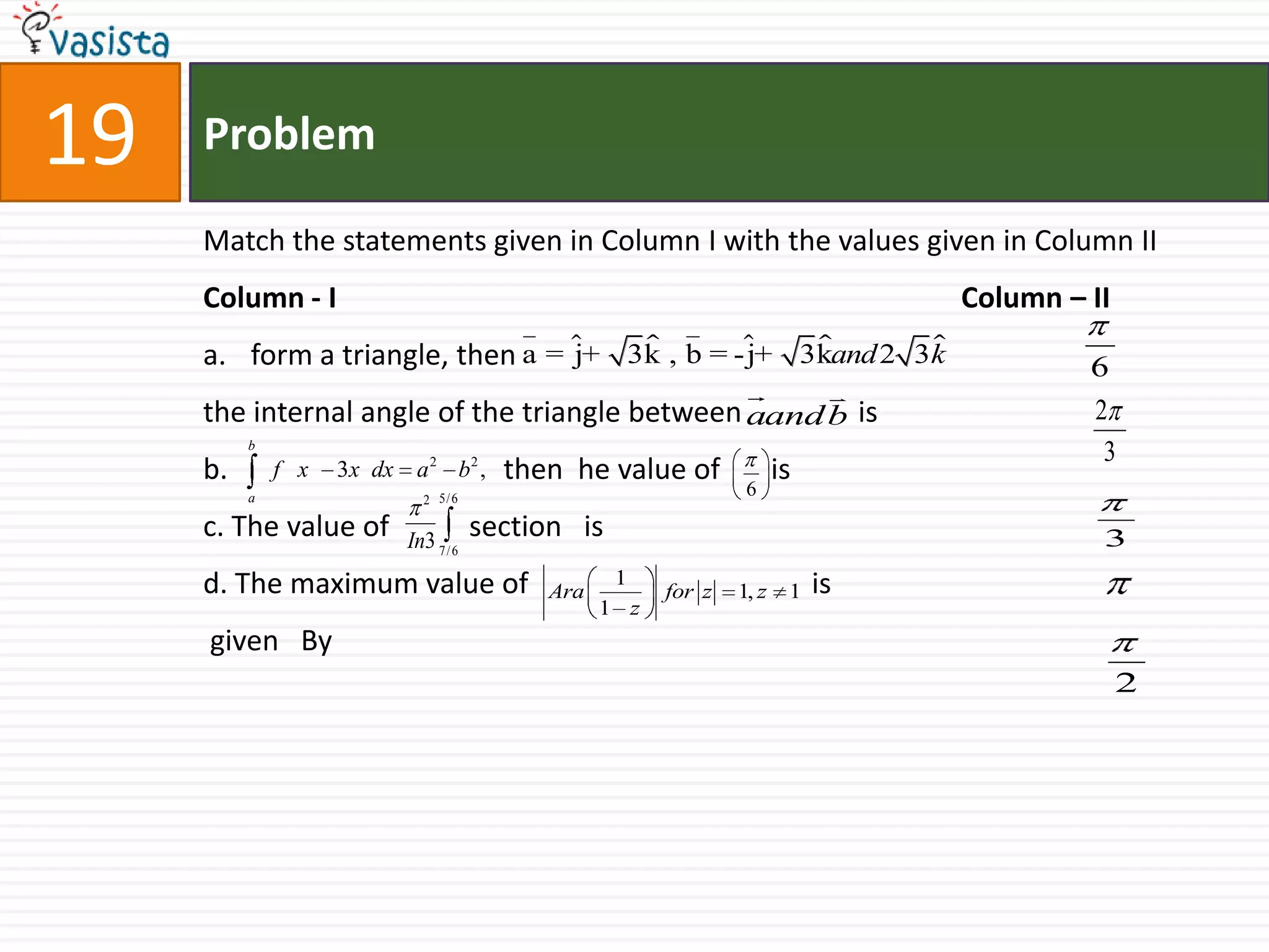 Problem19Match the statements given in Column I with the values given in Column IIColumn - I                                                                                      Column – IIform a triangle, then the internal angle of the triangle between                isb.                             then  he value of       isc. The value of           section   is d. The maximum value of                                   is given   By