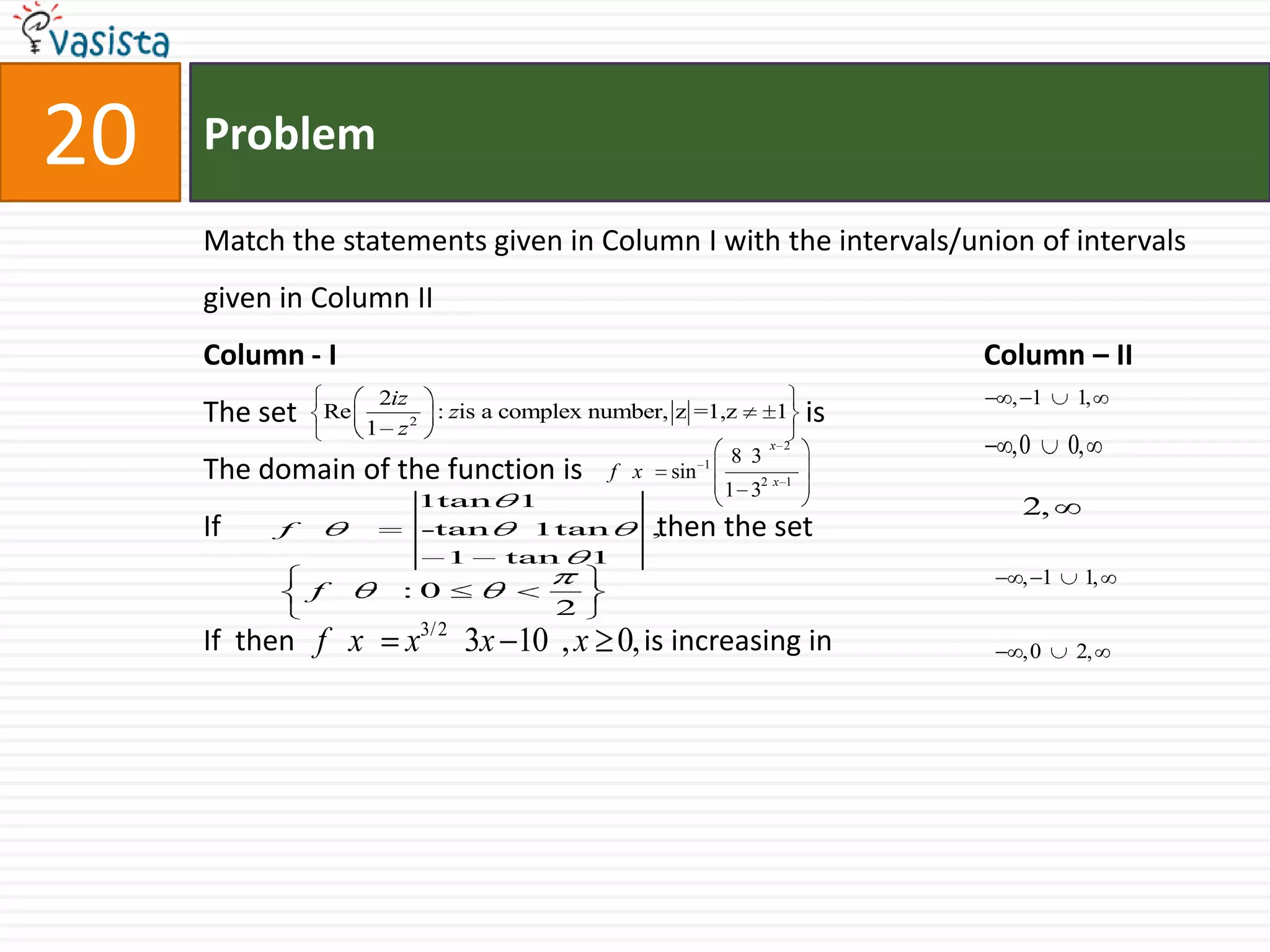 Problem20Match the statements given in Column I with the intervals/union of intervals given in Column IIColumn - I                                                                                         Column – IIThe set                                                     isThe domain of the function is If                                                            then the setIf  then                                                is increasing in