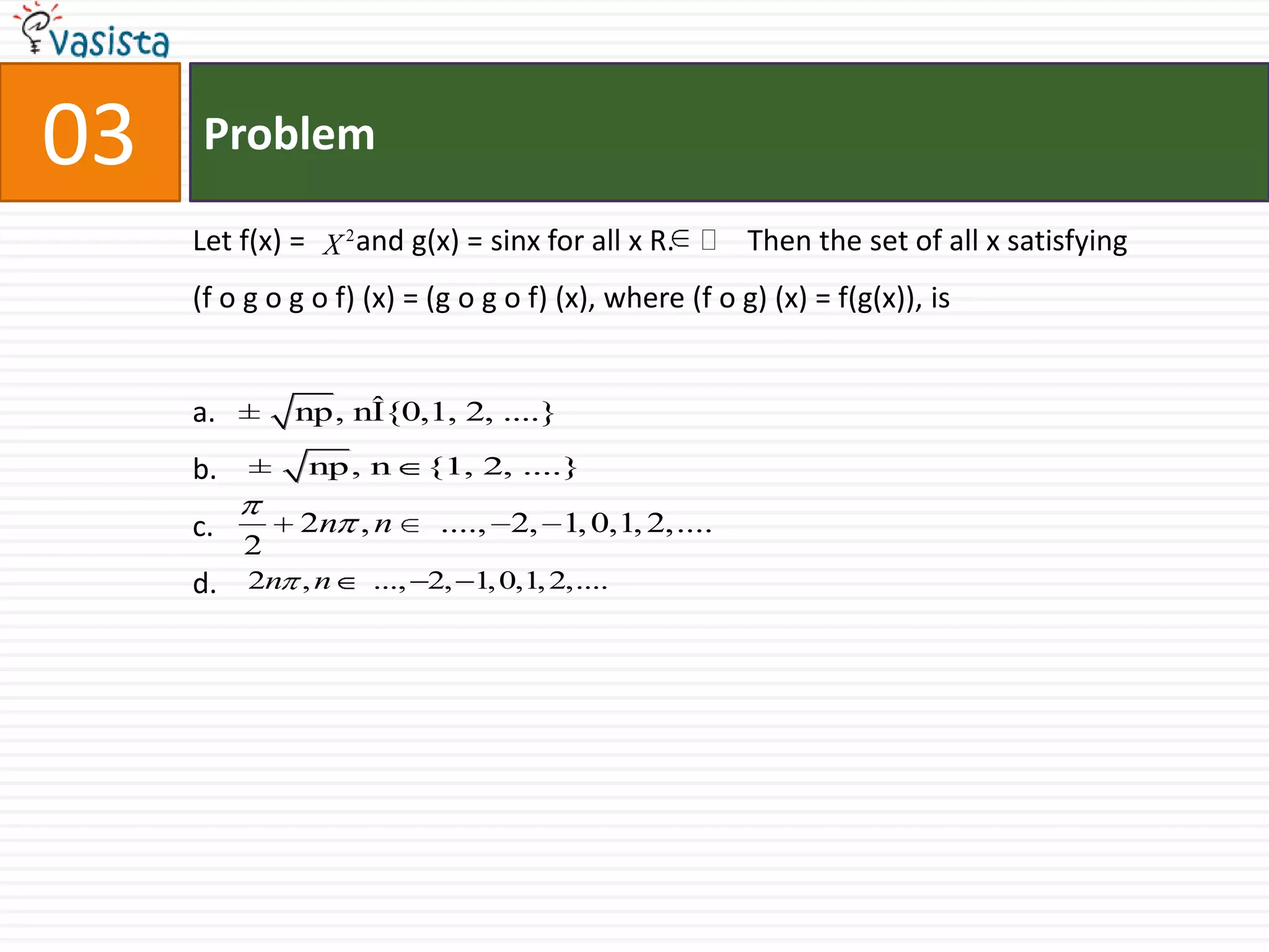 Problem03Let f(x) =       and g(x) = sinx for all x R.          Then the set of all x satisfying (f o g o g o f) (x) = (g o g o f) (x), where (f o g) (x) = f(g(x)), isa.b.c.d.