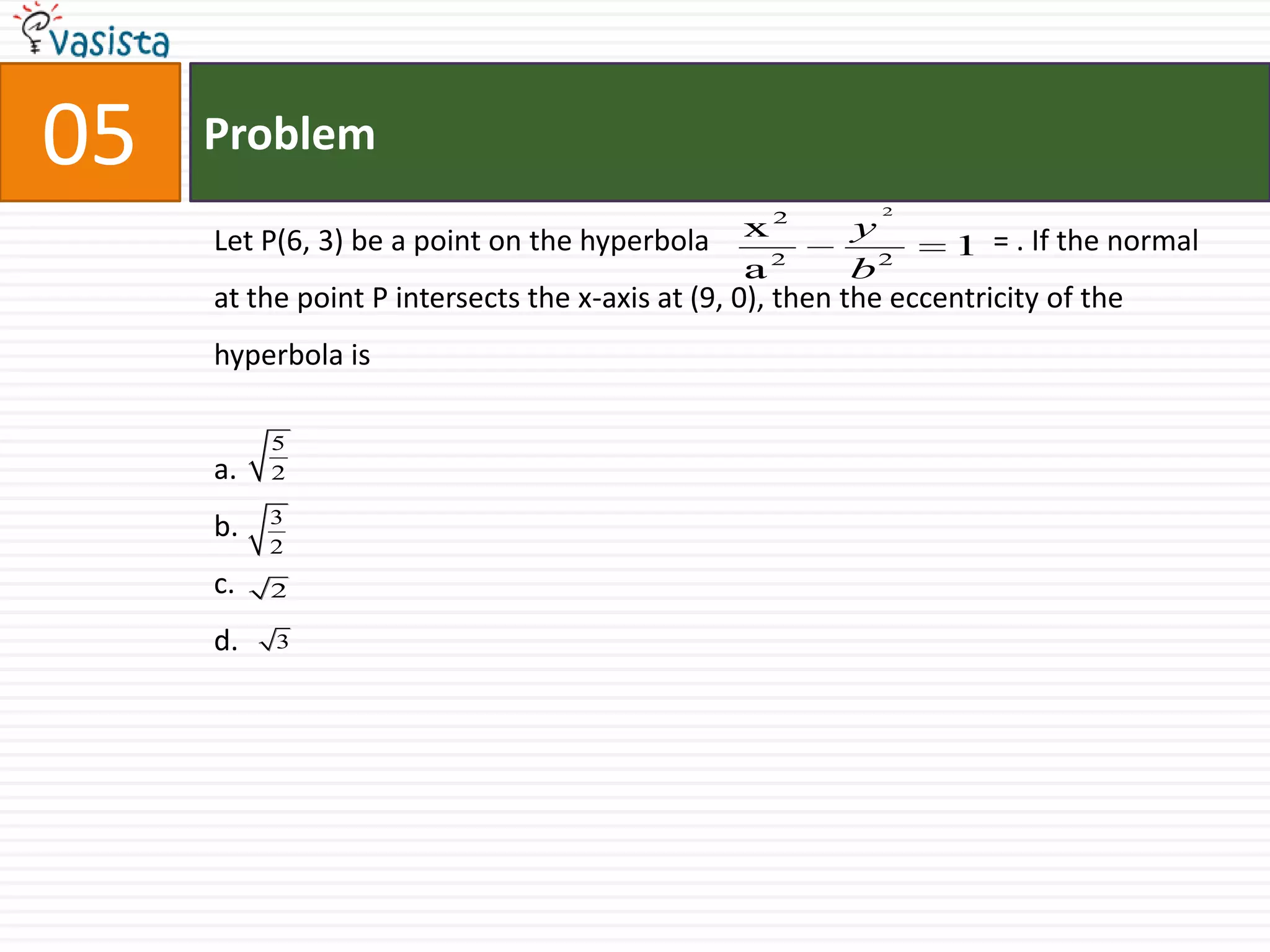 Problem05Let P(6, 3) be a point on the hyperbola                                       = . If the normal at the point P intersects the x-axis at (9, 0), then the eccentricity of the hyperbola isa.b.c.d.