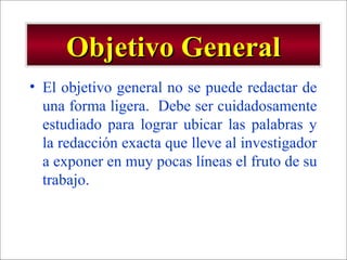 - GESTION DE OPERACIONES –
Objetivo GeneralObjetivo General
• El objetivo general no se puede redactar de
una forma ligera. Debe ser cuidadosamente
estudiado para lograr ubicar las palabras y
la redacción exacta que lleve al investigador
a exponer en muy pocas líneas el fruto de su
trabajo.
 