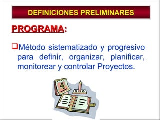 - GESTION DE OPERACIONES –
DEFINICIONES PRELIMINARESDEFINICIONES PRELIMINARES
PROGRAMAPROGRAMA::
Método sistematizado y progresivo
para definir, organizar, planificar,
monitorear y controlar Proyectos.
 