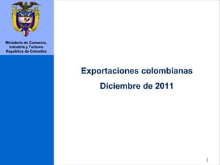 Ministerio de Comercio,
  Industria y Turismo
República de Colombia




                          Exportaciones colombianas
                              Diciembre de 2011




                                                      |
 