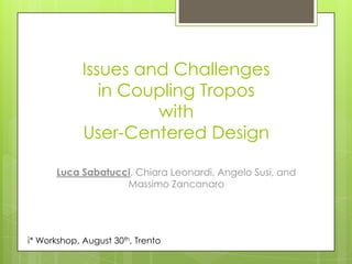 Issues and Challenges
                in Coupling Tropos
                      with
             User-Centered Design

      Luca Sabatucci, Chiara Leonardi, Angelo Susi, and
                   Massimo Zancanaro




i* Workshop, August 30th, Trento
 