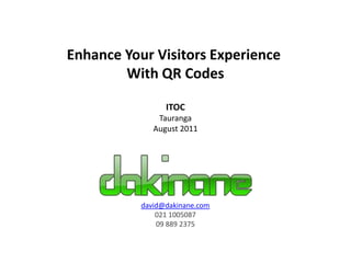 Enhance Your Visitors Experience  With QR Codes ITOC Tauranga August 2011 david@dakinane.com 021 1005087 09 889 2375 