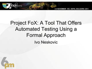 Project FoX: A Tool That Offers
  Automated Testing Using a
       Formal Approach
          Ivo Neskovic
 