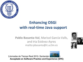 Enhancing OSGi
          with real-time Java support

      Pablo Basanta-Val, Marisol García-Valls,
              and Iria Estévez-Ayres
                mailto:pbasanta@it.uc3m.es


†Jornadas de Tiempo Real 2012- Santander (        )
  Acceptado en Software Practice and Experience (SPE)
 
