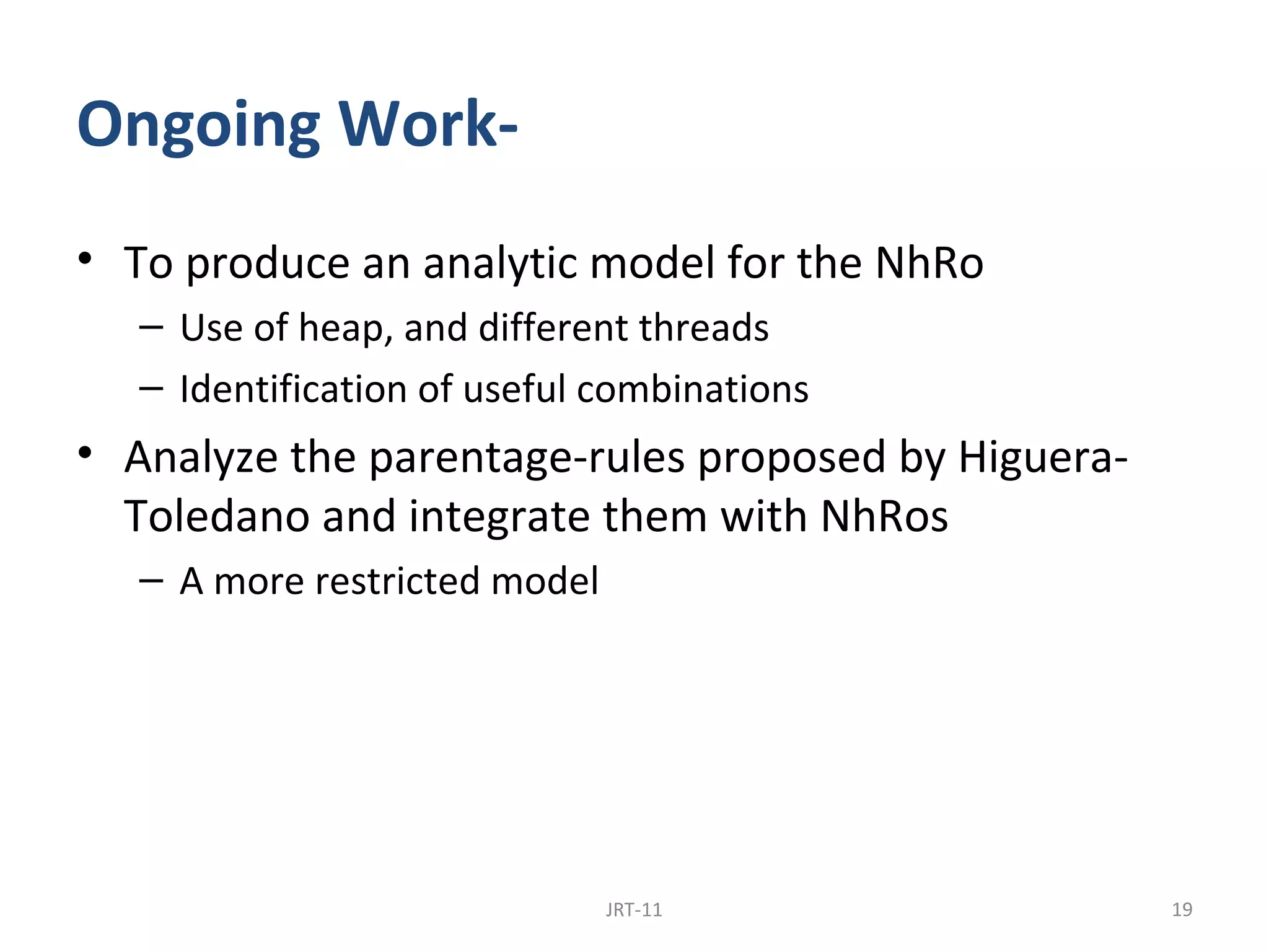 Ongoing Work-
• To produce an analytic model for the NhRo
   – Use of heap, and different threads
   – Identification of useful combinations
• Analyze the parentage-rules proposed by Higuera-
  Toledano and integrate them with NhRos
   – A more restricted model




                               JRT-11                19
 