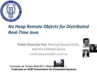 No Heap Remote Objects for Distributed
Real-Time Java

      Pablo Basanta-Val, Marisol García-Valls,
              and Iria Estévez-Ayres
               mailto:pbasanta@it.uc3m.es


†Jornadas de Tiempo Real 2011- Madrid(     )
  Publicado en ACM Transactions On Embedded Systems
 