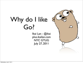 Why do I like
                       Go?
                           Ikai Lan - @ikai
                           plus.ikailan.com
                             NYC GTUG
                             July 27, 2011




Wednesday, July 27, 2011
 