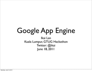 Google App Engine
                                        Ikai Lan
                            Kuala Lumpur, GTUG Hackathon
                                    Twitter: @ikai
                                     June 18, 2011




Saturday, June 18, 2011
 