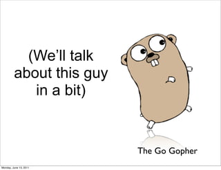 (We’ll talk
         about this guy
            in a bit)


                          The Go Gopher
Monday, June 13, 2011
 
