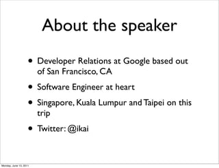About the speaker
                    • Developer Relations at Google based out
                        of San Francisco, CA
                    • Software Engineer at heart
                    • Singapore, Kuala Lumpur and Taipei on this
                        trip
                    • Twitter: @ikai

Monday, June 13, 2011
 