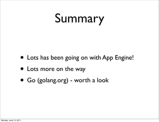 Summary

                    • Lots has been going on with App Engine!
                    • Lots more on the way
                    • Go (golang.org) - worth a look


Monday, June 13, 2011
 