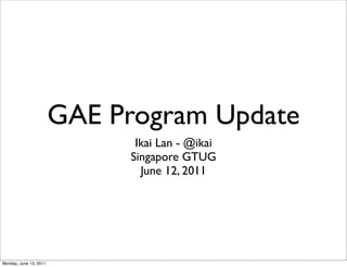 GAE Program Update
                              Ikai Lan - @ikai
                             Singapore GTUG
                               June 12, 2011




Monday, June 13, 2011
 