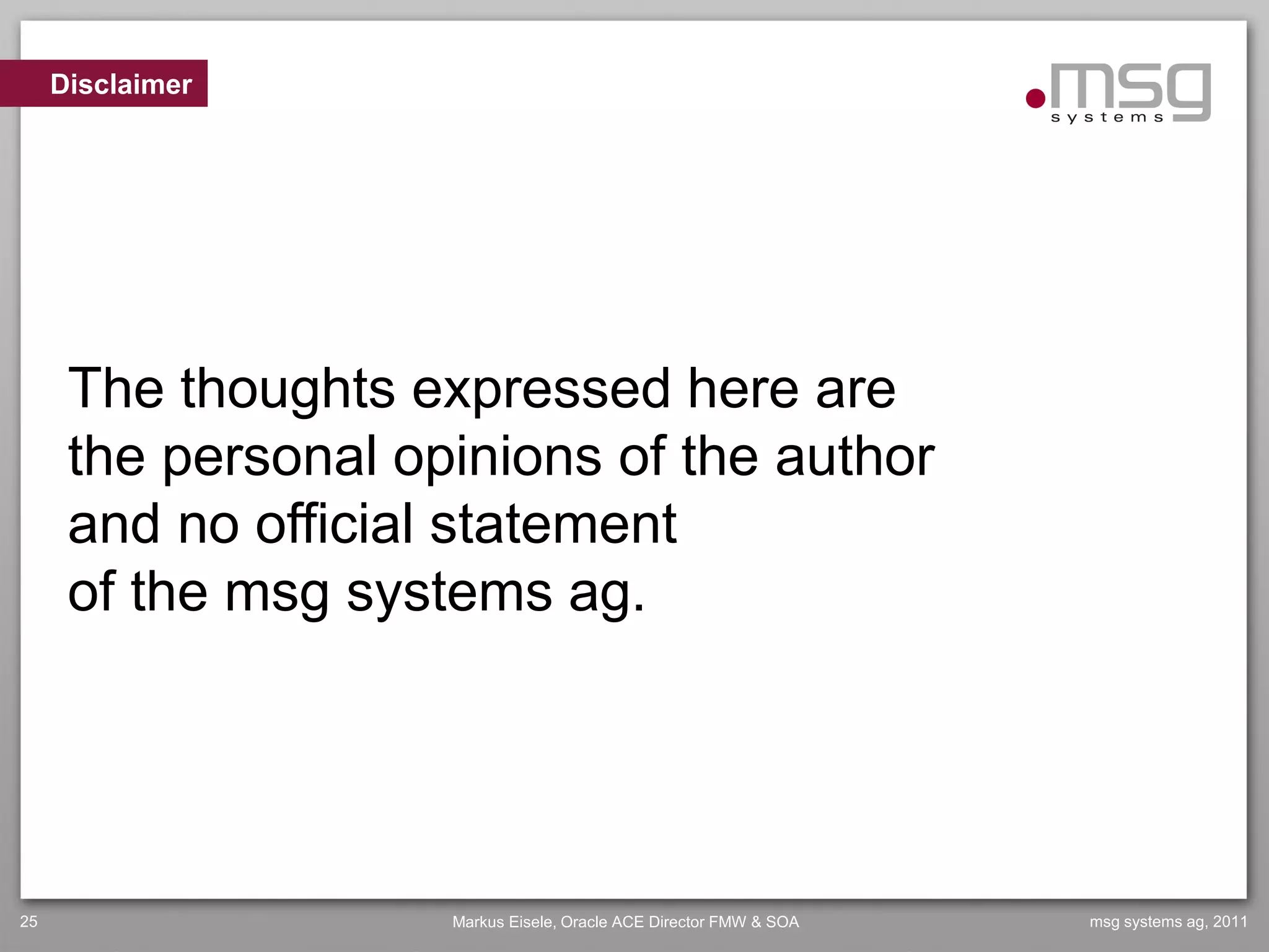 Disclaimer




      The thoughts expressed here are
      the personal opinions of the author
      and no official statement
      of the msg systems ag.




25                   Markus Eisele, Oracle ACE Director FMW & SOA   msg systems ag, 2011
 