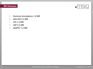 MR Releases



          •   Common Annotations 1.2 MR
          •   JAX-WS 2.3 MR
          •   JTA 1.2 MR
          •   JSP 2.3 MR
          •   JASPIC 1.2 MR




21                              Markus Eisele, Insurance - Strategic IT-Architecture   msg systems ag, 17.10.2011
 