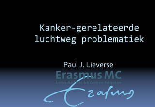 Kanker‐gerelateerde
luchtweg problematiek

     Paul J. Lieverse
 