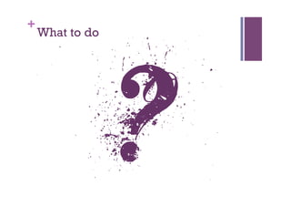 +
    What to do




                 ?
 