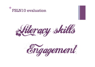 +
    FSLN10 evaluation




     Literacy skills
       Engagement
 