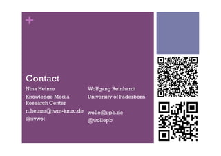 +


Contact
Nina Heinze            Wolfgang Reinhardt
Knowledge Media        University of Paderborn
Research Center
n.heinze@iwm-kmrc.de   wolle@upb.de
@sywot                 @wollepb
 