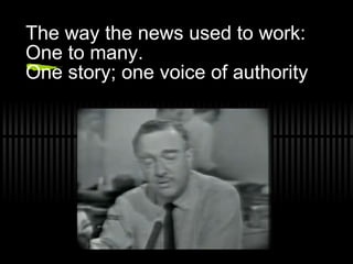 The way the news used to work: One to many. One story; one voice of authority 