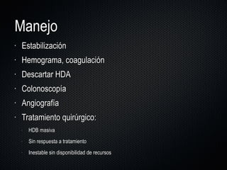 Manejo  Estabilización Hemograma, coagulación Descartar HDA Colonoscopía Angiografía  Tratamiento quirúrgico: HDB masiva Sin respuesta a tratamiento Inestable sin disponibilidad de recursos 