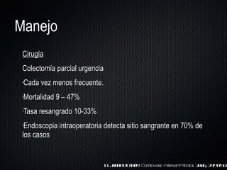 Manejo Cirugía Colectomía parcial urgencia Cada vez menos frecuente.  Mortalidad 9  –  47%  Tasa resangrado 10-33% Endoscopia intraoperatoria detecta sitio sangrante en 70% de los casos B. Janne d ’ Othée.  Cardiovasc Intervent Radiol . 2006; 29:49-58  