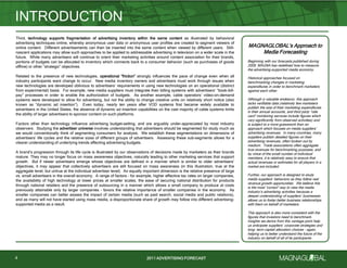 2011 ADVERTISING FORECAST2011 ADVERTISING FORECAST
Third, technology supports fragmentation of advertising inventory within the same content as illustrated by behavioral
advertising techniques online, whereby anonymous user data or anonymous user profiles are created to segment viewers of
online content. Different advertisements can then be inserted into the same content when viewed by different users. Still-
nascent applications may allow such approaches to be applied to addressable advertising in television on a wider scale in the
future. While many advertisers will continue to orient their marketing activities around content association for their brands,
portions of budgets can be allocated to inventory which connects back to a consumer behavior (such as purchases of goods
offline) or other ―strategic‖ objectives.
Related to the presence of new technologies, operational ―friction‖ strongly influences the pace of change even when all
industry participants want change to occur. New media inventory owners and advertisers must work through issues when
new technologies are developed oblivious to advertisers’ requirements in using new technologies on an operational (distinct
from experimental) basis. For example, new media suppliers must integrate their billing systems with advertisers’ ―book-bill-
pay‖ processes in order to enable the authorization of budgets. As another example, cable operators’ video-on-demand
systems were developed to allow for advertising, but not the ability to change creative units on relatively short notice (also
known as ―dynamic ad insertion‖). Even today, nearly ten years after VOD systems first became widely available to
advertisers in the United States, the absence of dynamic ad insertion capabilities on the vast majority of cable systems limits
the ability of larger advertisers to sponsor content on such platforms.
Factors other than technology influence advertising budget-setting, and are arguably under-appreciated by most industry
observers. Studying the advertiser universe involves understanding that advertisers should be segmented for study much as
we would conventionally think of segmenting consumers for analysis. We establish these segmentations on dimensions of
advertisers’ life cycles and the relative sizes of different groups of advertisers. Assessing these sub-segments allows for a
clearer understanding of underlying trends affecting advertising budgets.
A brand’s progression through its life cycle is illustrated by our observations of decisions made by marketers as their brands
mature. They may no longer focus on mass awareness objectives, naturally leading to other marketing services that support
growth. But if newer advertisers emerge whose objectives are defined in a manner which is similar to older advertisers’
objectives, it may appear that collectively advertisers are still focused on mass awareness (in this illustration, true at the
aggregate level, but untrue at the individual advertiser level). An equally important dimension is the relative presence of large
vs. small advertisers in the overall economy. A range of factors – for example, higher effective tax rates on larger companies,
the availability of high technology at lower prices at smaller scales, the ease of securing national distribution for products
through national retailers and the presence of outsourcing in a manner which allows a small company to produce at costs
previously attainable only by larger companies – favors the relative importance of smaller companies in the economy. As
smaller companies can better assess the impact of certain media (such as paid search, social media and public relations),
and as many will not have started using mass media, a disproportionate share of growth may follow into different advertising-
supported media as a result.
INTRODUCTION
4
MAGNAGLOBAL’s Approach to
Media Forecasting
Beginning with our forecasts published during
2009, MAGNA has redefined how to measure
the advertising-supported media economy.
Historical approaches focused on
benchmarking changes in marketing
expenditures in order to benchmark marketers
against each other.
Although a valuable endeavor, this approach
lacks verifiable data (relatively few marketers
publish the size of their marketing expenditures
in their annual accounts, and third party ―rate
card‖ monitoring services include figures which
vary significantly from observed activities) and
is subject to a more guesswork than an
approach which focuses on media suppliers’
advertising revenues. In many countries, many
suppliers publish detailed figures on their
advertising revenues, often broken out by
medium. Trade associations often aggregate
true revenues for benchmarking purposes, and
by virtue of the small number of individual
members, it is relatively easy to ensure that
actual revenues or estimates for all players in a
market are included.
Further, our approach is designed to study
media suppliers’ behaviors as they follow real
revenue growth opportunities. We believe this
is the most ―correct‖ way to view the media
industry’s advertising activities because a
deeper understanding of suppliers’ businesses
allows us to foster better business relationships
with them on behalf of marketers.
This approach is also more consistent with the
figures that investors need to benchmark.
Insights we derive from this vantage point help
us anticipate suppliers’ corporate strategies and
long- term capital allocation choices – again,
helping us to better understand the future of the
industry on behalf of all of its participants.
 