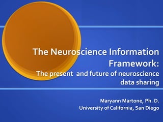 The Neuroscience Information
Framework:
The present and future of neuroscience
data sharing
Maryann Martone, Ph. D.
University of California, San Diego
 