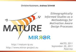Christine Kunzmann, Andreas Schmidt Ethnographically Informed Studies as a Methodology for Motivation Aware Design Processes MATEL 2011September 20, 2011 Palermo http://mature-ip.eu http://www.mirror-project.eu 