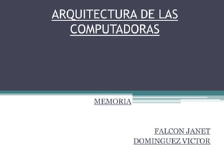ARQUITECTURA DE LAS
  COMPUTADORAS




      MEMORIA


                    FALCON JANET
                DOMINGUEZ VICTOR
 