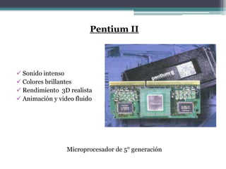 Pentium II



 Sonido intenso
 Colores brillantes
 Rendimiento 3D realista
 Animación y video fluido




                 Microprocesador de 5° generación
 